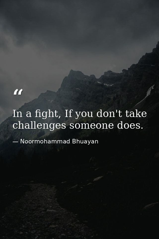 In a fight, If you don't take challenges someone does. — Noormohammad Bhuayan