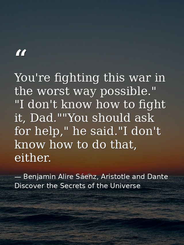 You're fighting this war in the worst way possible." "I don't know how to fight it, Dad.""You should ask for help," he s — Benjamin Alire Sáenz, Aristotle and Dante Discover the Secrets of the Universe