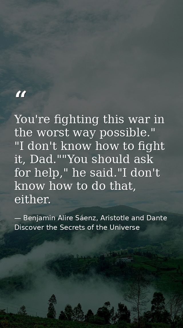 You're fighting this war in the worst way possible." "I don't know how to fight it, Dad.""You should ask for help," he s — Benjamin Alire Sáenz, Aristotle and Dante Discover the Secrets of the Universe