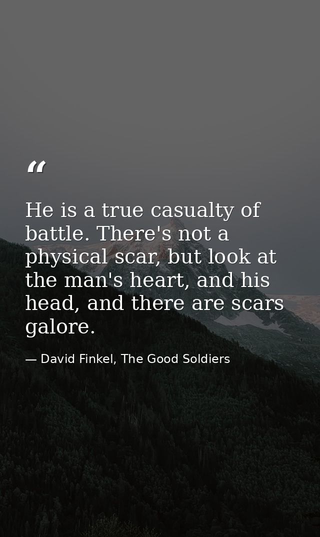 He is a true casualty of battle. There's not a physical scar, but look at the man's heart, and his head, and there are s — David Finkel, The Good Soldiers