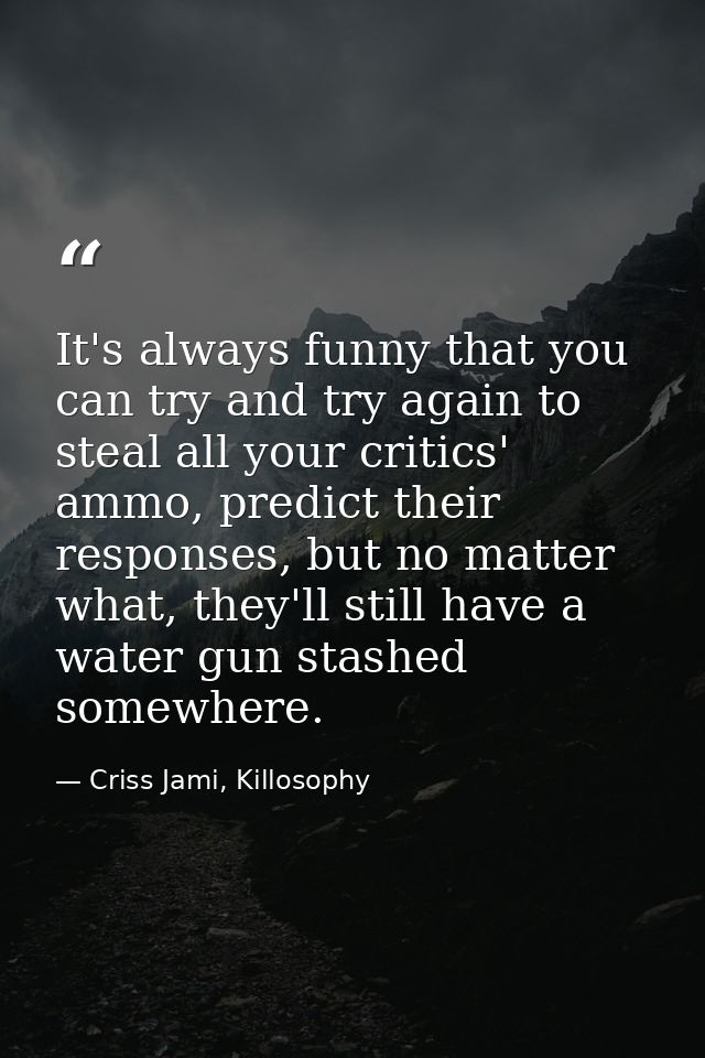 It's always funny that you can try and try again to steal all your critics' ammo, predict their responses, but no matter — Criss Jami, Killosophy