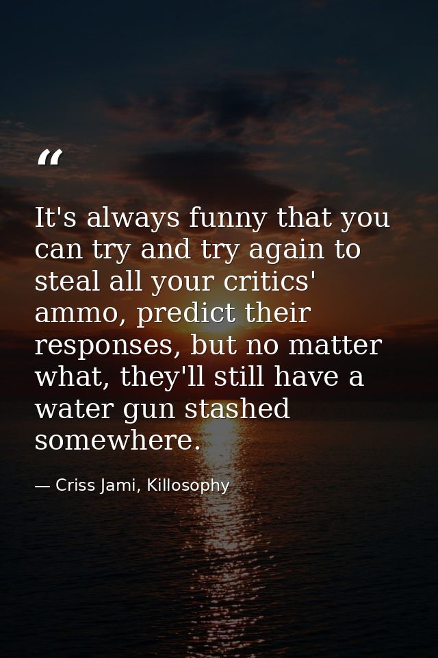 It's always funny that you can try and try again to steal all your critics' ammo, predict their responses, but no matter — Criss Jami, Killosophy