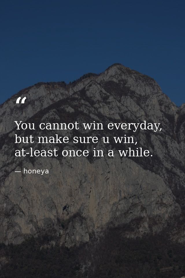 You cannot win everyday, but make sure u win, at-least once in a while. — honeya
