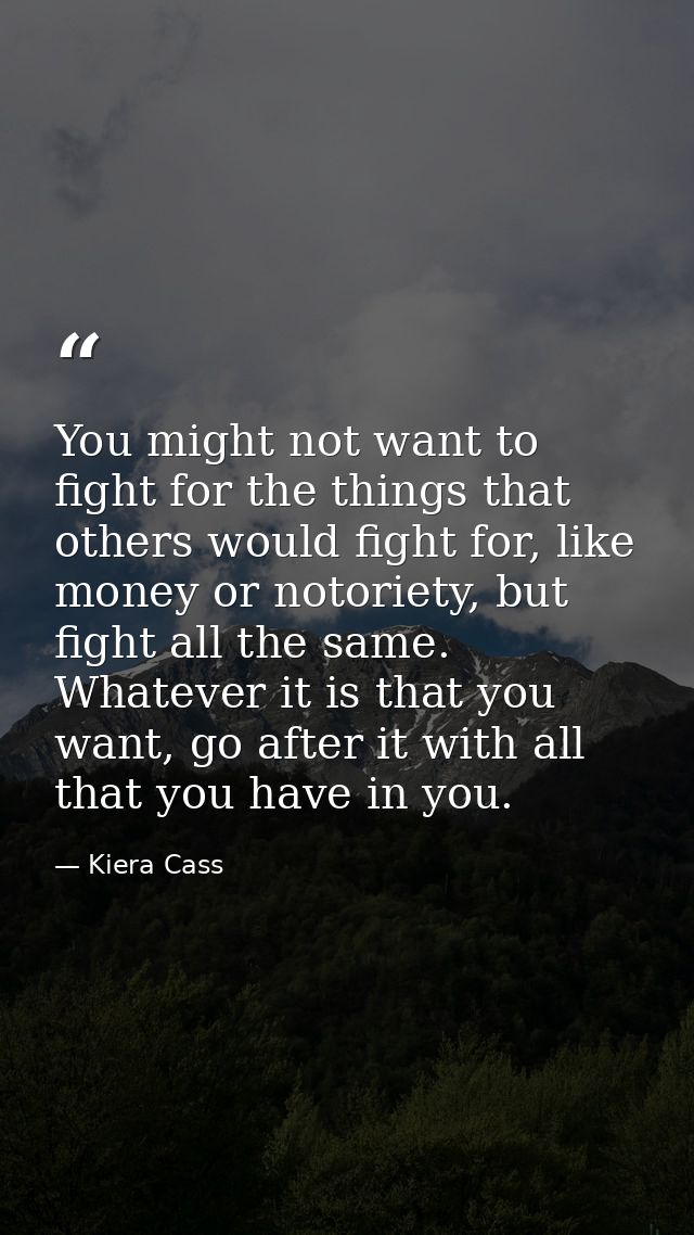 You might not want to fight for the things that others would fight for, like money or notoriety, but fight all the same. — Kiera Cass