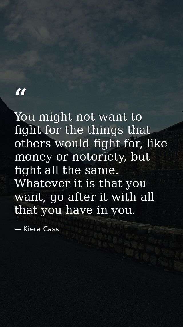 You might not want to fight for the things that others would fight for, like money or notoriety, but fight all the same. — Kiera Cass
