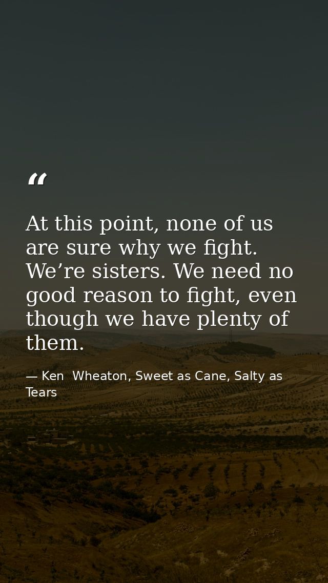 At this point, none of us are sure why we fight. We’re sisters. We need no good reason to fight, even though we have ple — Ken  Wheaton, Sweet as Cane, Salty as Tears