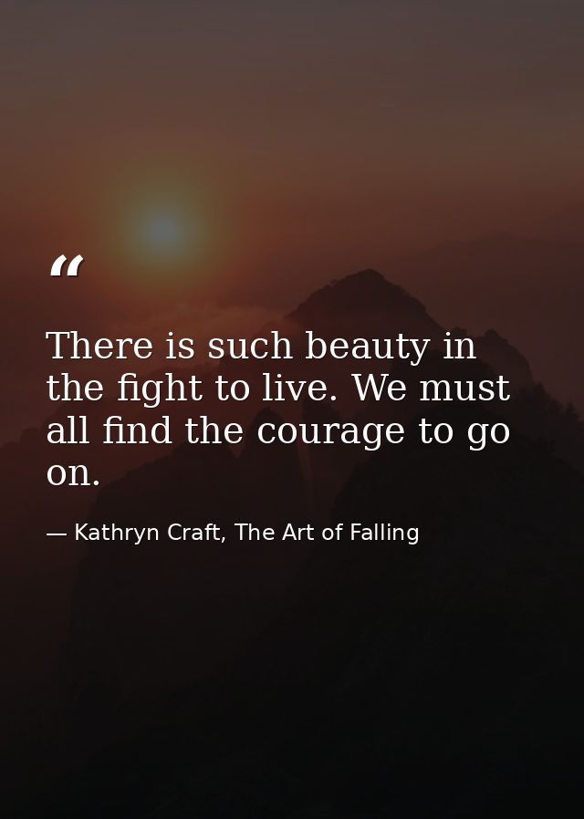 There is such beauty in the fight to live. We must all find the courage to go on. — Kathryn Craft, The Art of Falling