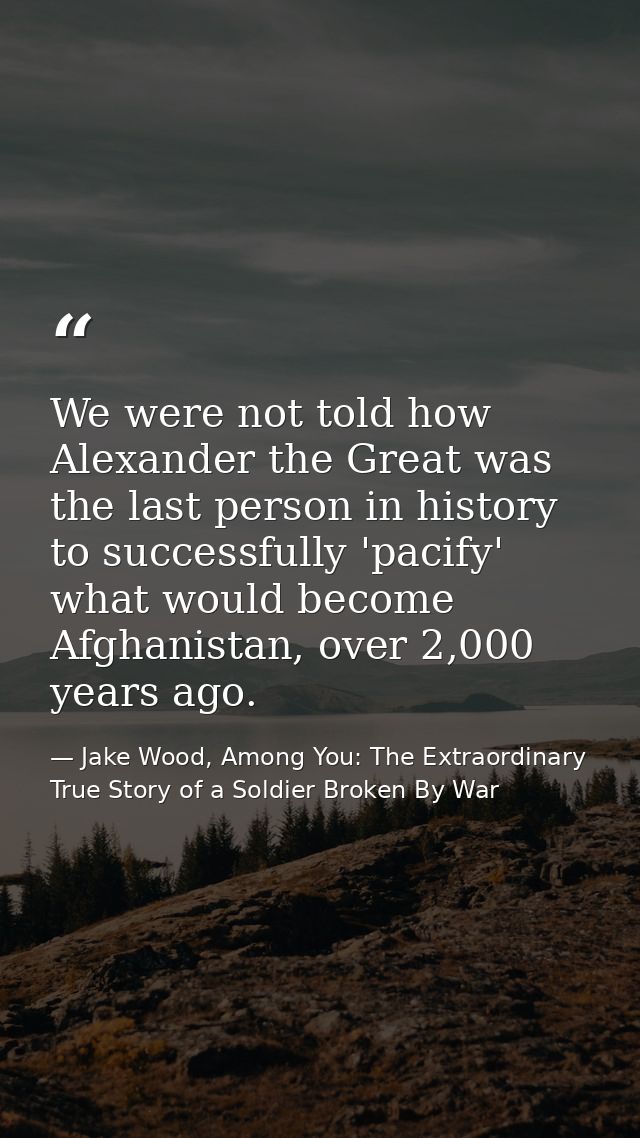 We were not told how Alexander the Great was the last person in history to successfully 'pacify' what would become Afgha — Jake Wood, Among You: The Extraordinary True Story of a Soldier Broken By War