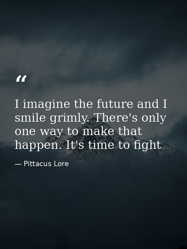 I imagine the future and I smile grimly. There's only one way to make that happen. It's time to fight — Pittacus Lore