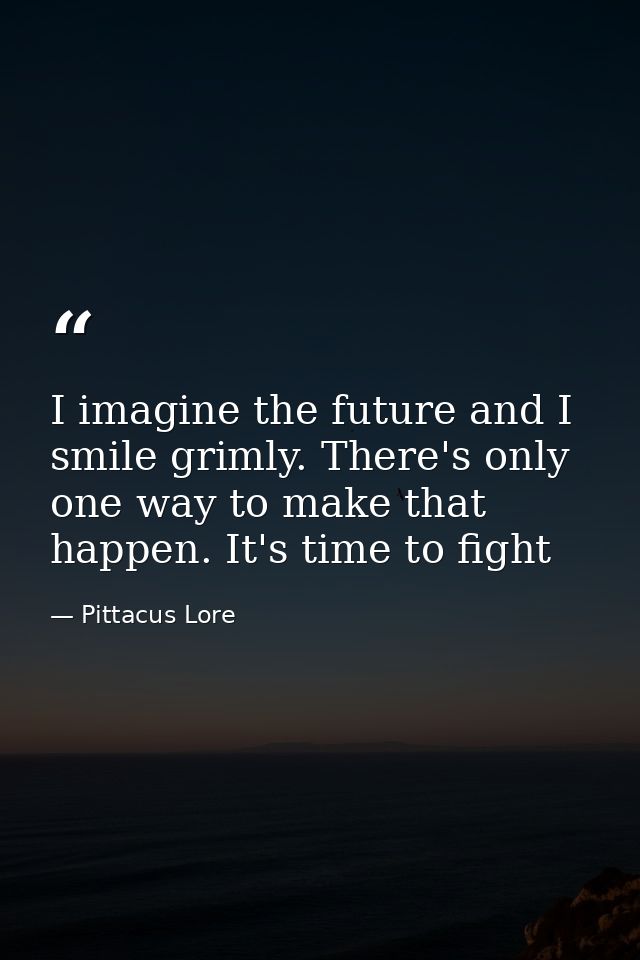 I imagine the future and I smile grimly. There's only one way to make that happen. It's time to fight — Pittacus Lore