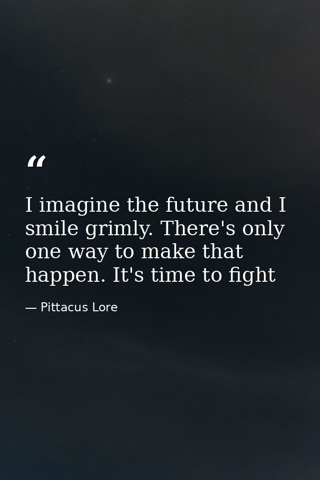 I imagine the future and I smile grimly. There's only one way to make that happen. It's time to fight — Pittacus Lore
