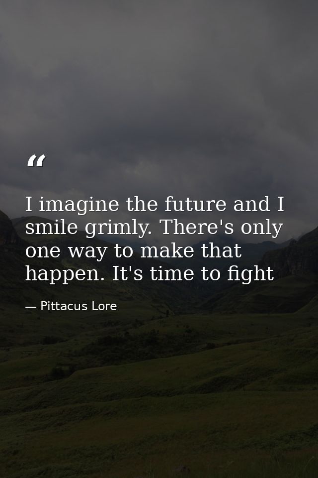 I imagine the future and I smile grimly. There's only one way to make that happen. It's time to fight — Pittacus Lore
