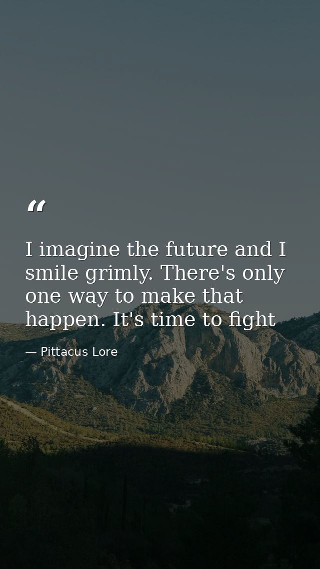 I imagine the future and I smile grimly. There's only one way to make that happen. It's time to fight — Pittacus Lore