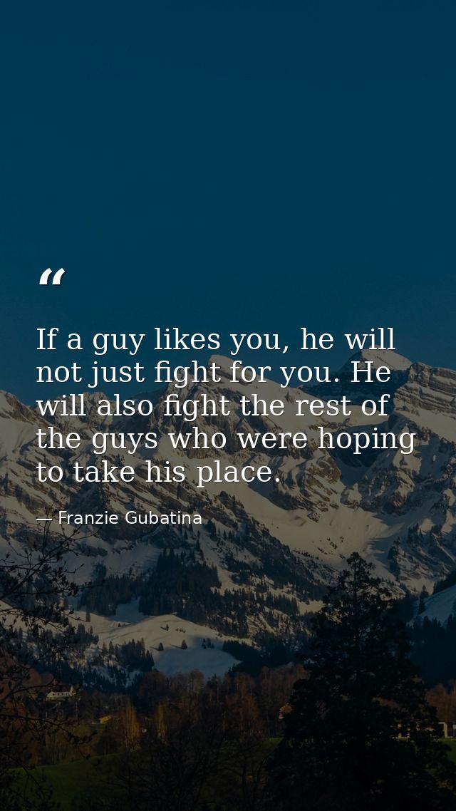 If a guy likes you, he will not just fight for you. He will also fight the rest of the guys who were hoping to take his  — Franzie Gubatina