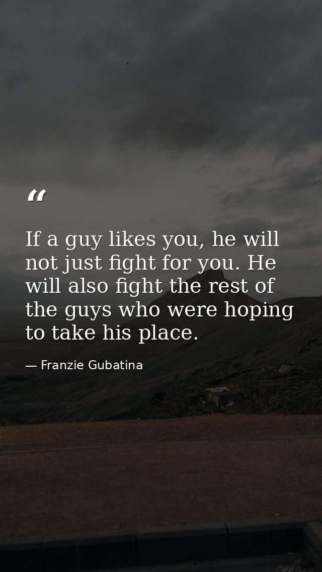 If a guy likes you, he will not just fight for you. He will also fight the rest of the guys who were hoping to take his  — Franzie Gubatina