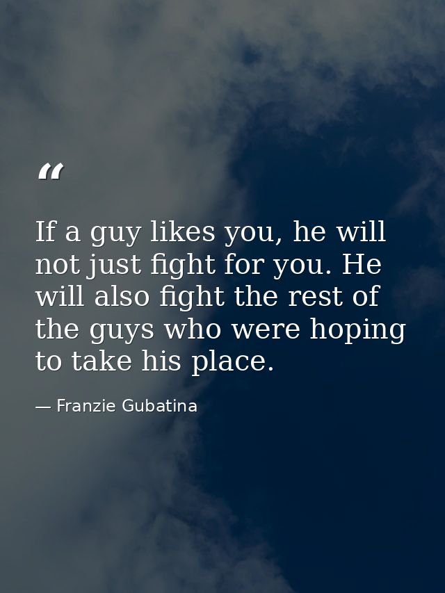 If a guy likes you, he will not just fight for you. He will also fight the rest of the guys who were hoping to take his  — Franzie Gubatina