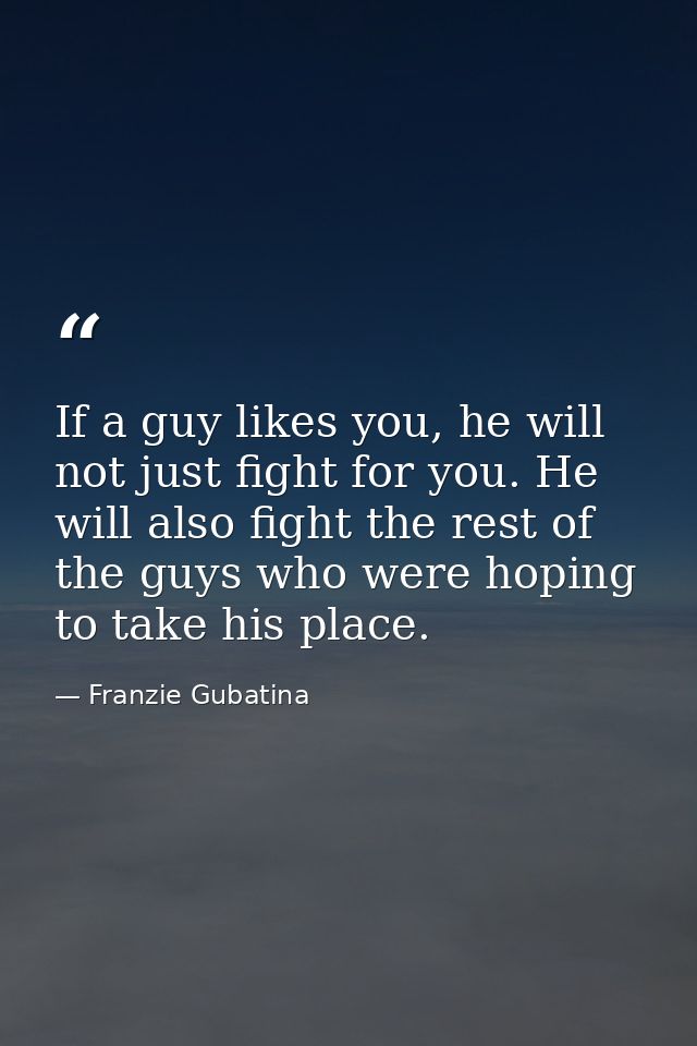 If a guy likes you, he will not just fight for you. He will also fight the rest of the guys who were hoping to take his  — Franzie Gubatina