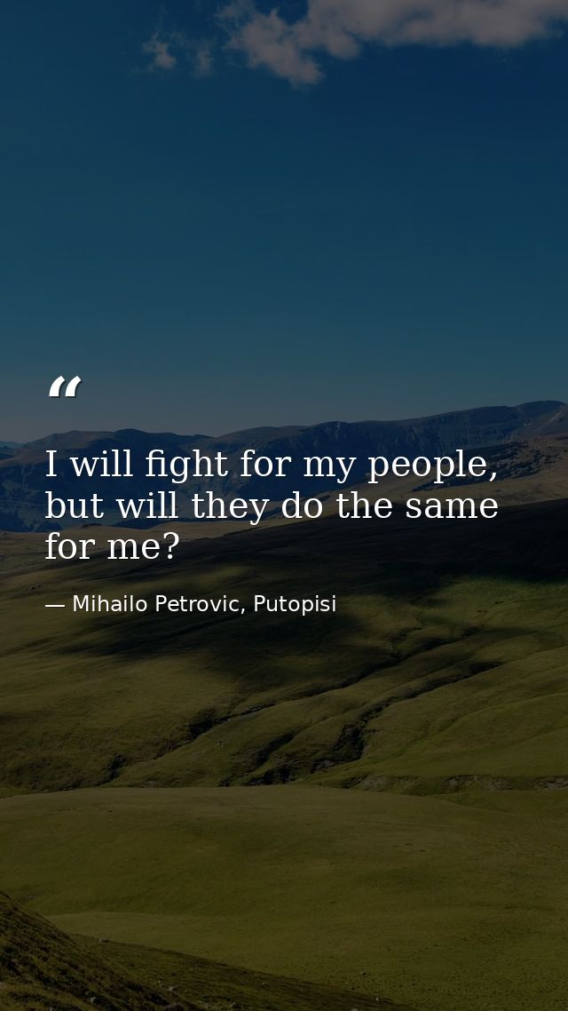 I will fight for my people, but will they do the same for me? — Mihailo Petrovic, Putopisi