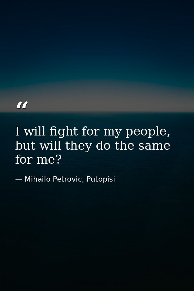 I will fight for my people, but will they do the same for me? — Mihailo Petrovic, Putopisi