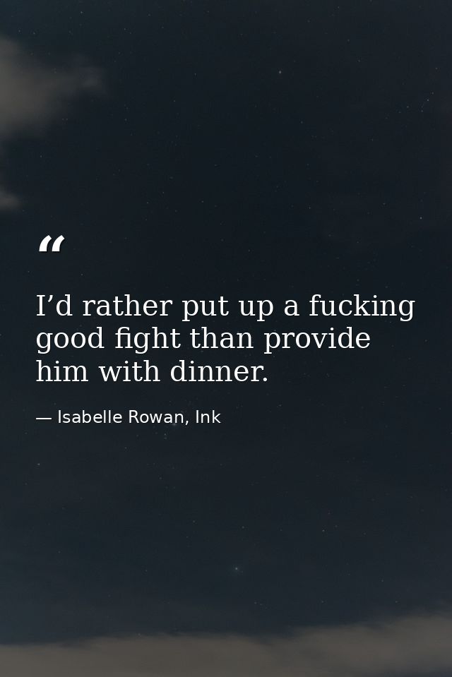 I’d rather put up a fucking good fight than provide him with dinner. — Isabelle Rowan, Ink