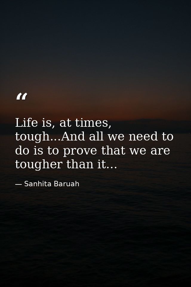 Life is, at times, tough...And all we need to do is to prove that we are tougher than it... — Sanhita Baruah