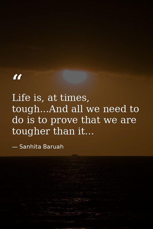 Life is, at times, tough...And all we need to do is to prove that we are tougher than it... — Sanhita Baruah