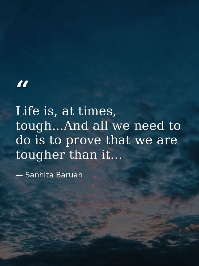 Life is, at times, tough...And all we need to do is to prove that we are tougher than it... — Sanhita Baruah