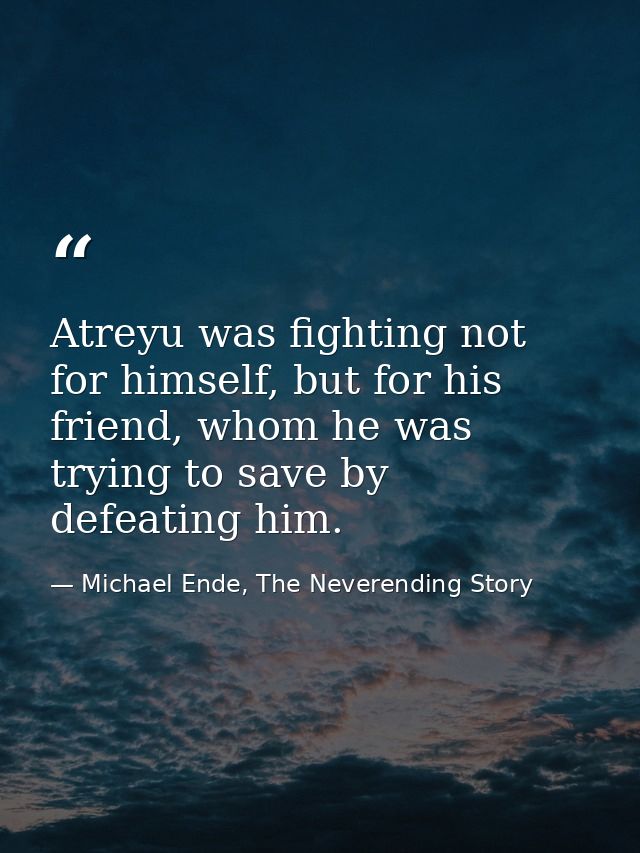 Atreyu was fighting not for himself, but for his friend, whom he was trying to save by defeating him. — Michael Ende, The Neverending Story