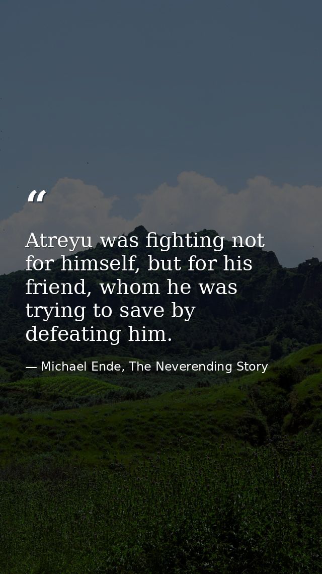 Atreyu was fighting not for himself, but for his friend, whom he was trying to save by defeating him. — Michael Ende, The Neverending Story