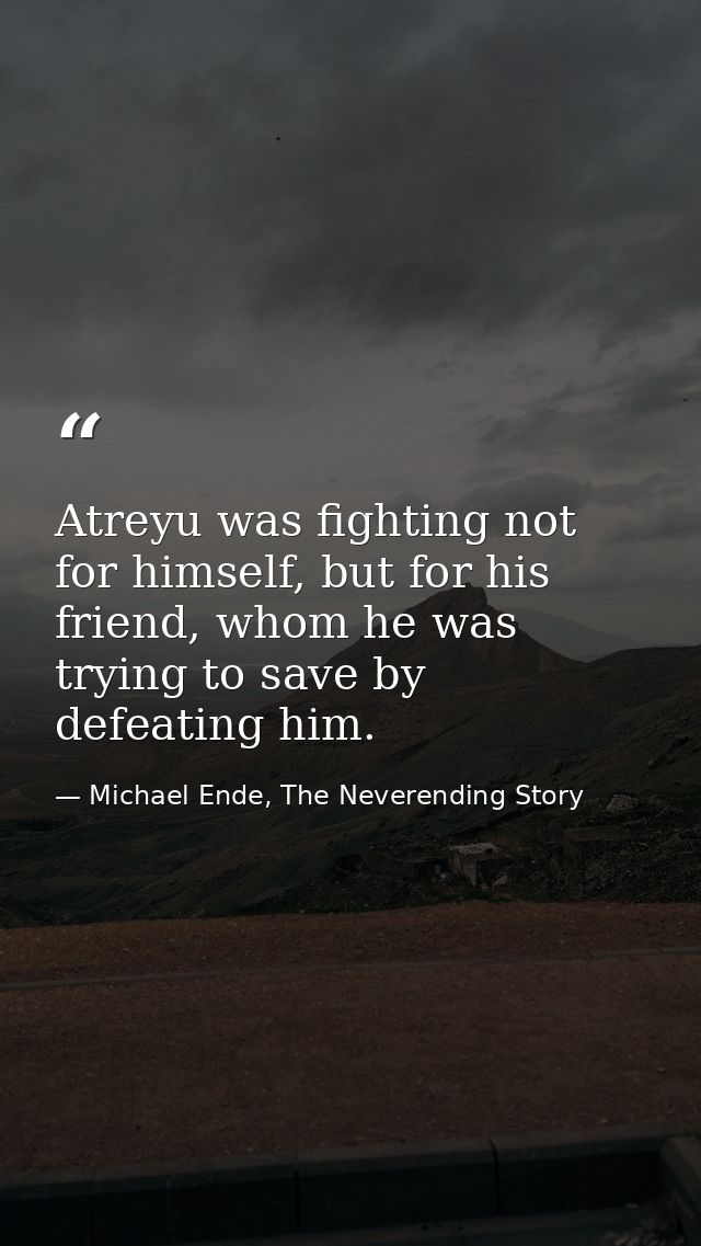 Atreyu was fighting not for himself, but for his friend, whom he was trying to save by defeating him. — Michael Ende, The Neverending Story