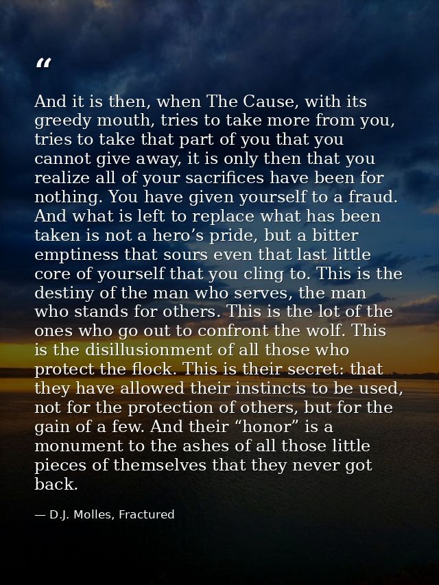 And it is then, when The Cause, with its greedy mouth, tries to take more from you, tries to take that part of you that  — D.J. Molles, Fractured