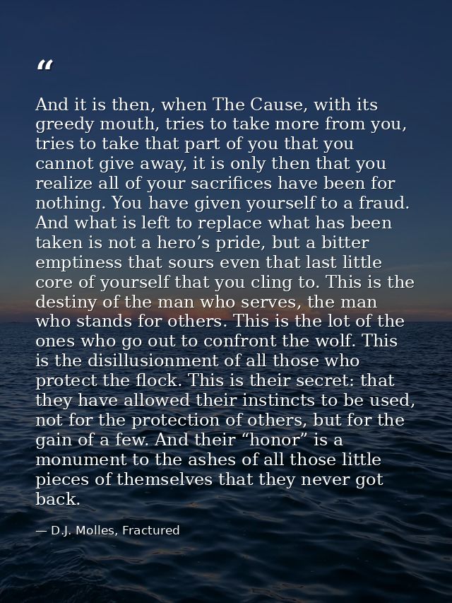 And it is then, when The Cause, with its greedy mouth, tries to take more from you, tries to take that part of you that  — D.J. Molles, Fractured
