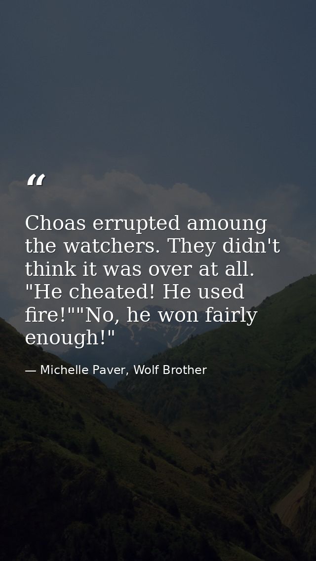 Choas errupted amoung the watchers. They didn't think it was over at all. "He cheated! He used fire!""No, he won fairly  — Michelle Paver, Wolf Brother