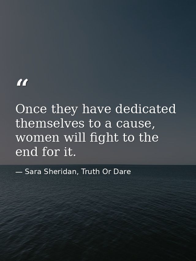 Once they have dedicated themselves to a cause, women will fight to the end for it. — Sara Sheridan, Truth Or Dare