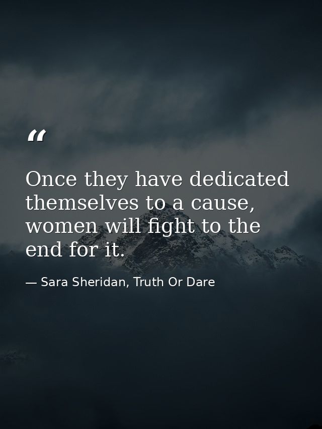 Once they have dedicated themselves to a cause, women will fight to the end for it. — Sara Sheridan, Truth Or Dare