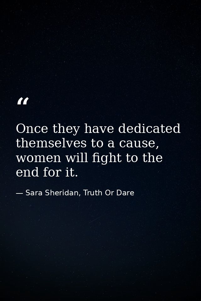 Once they have dedicated themselves to a cause, women will fight to the end for it. — Sara Sheridan, Truth Or Dare