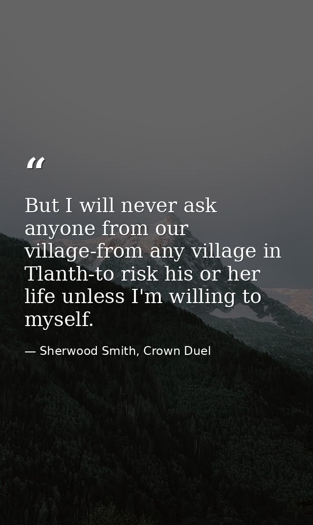 But I will never ask anyone from our village-from any village in Tlanth-to risk his or her life unless I'm willing to my — Sherwood Smith, Crown Duel