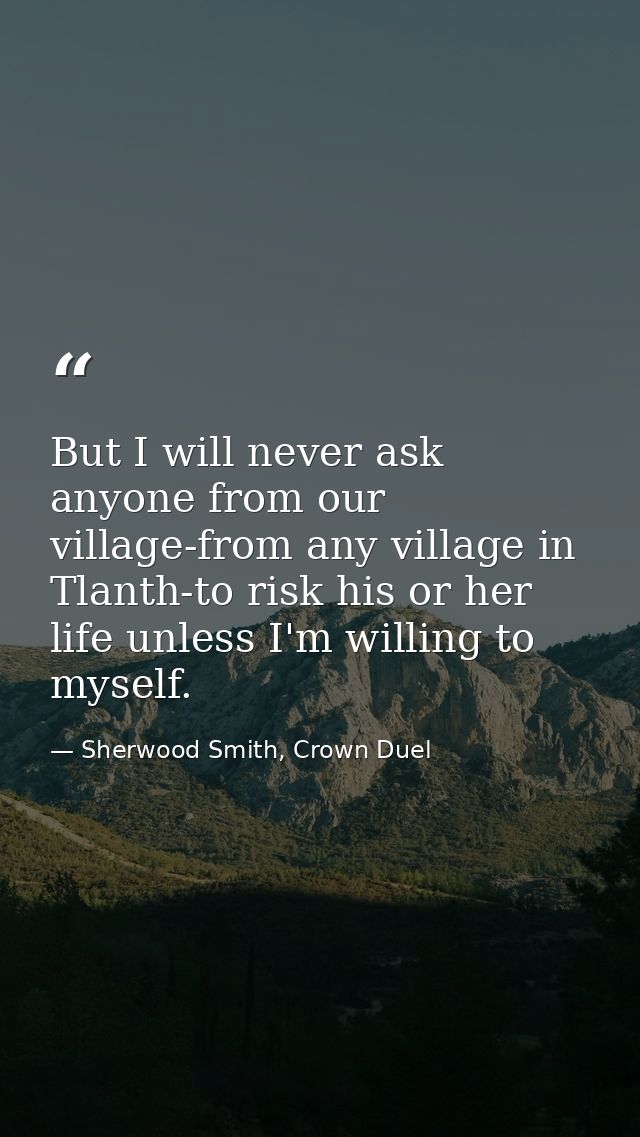 But I will never ask anyone from our village-from any village in Tlanth-to risk his or her life unless I'm willing to my — Sherwood Smith, Crown Duel