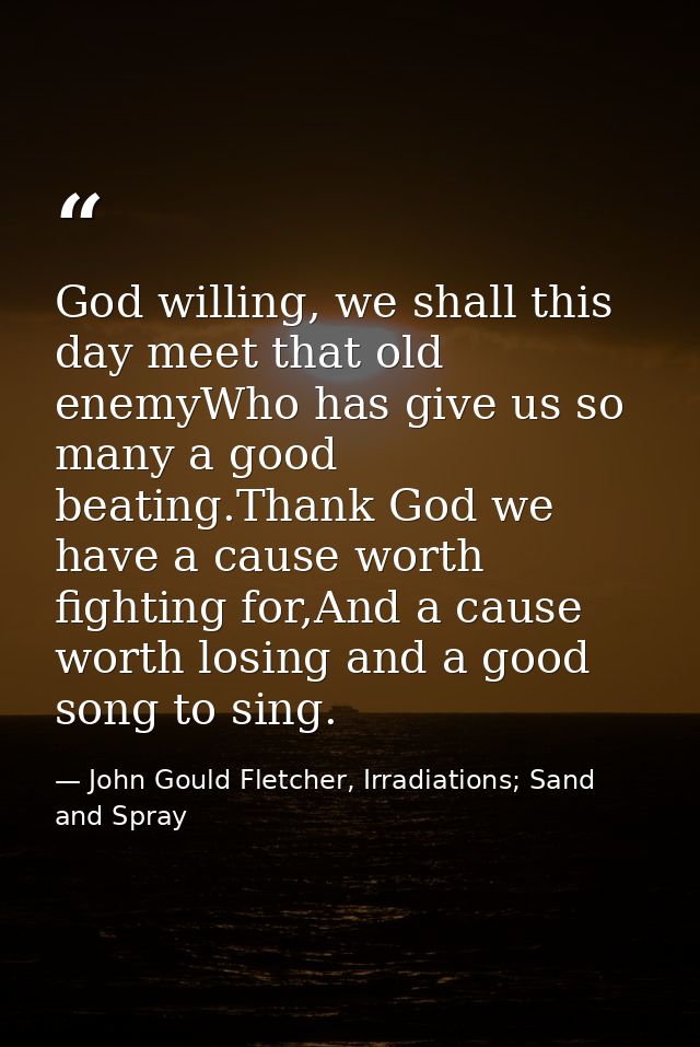 God willing, we shall this day meet that old enemyWho has give us so many a good beating.Thank God we have a cause worth — John Gould Fletcher, Irradiations; Sand and Spray