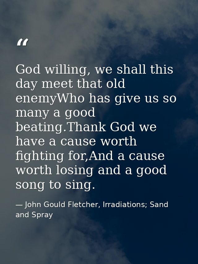 God willing, we shall this day meet that old enemyWho has give us so many a good beating.Thank God we have a cause worth — John Gould Fletcher, Irradiations; Sand and Spray