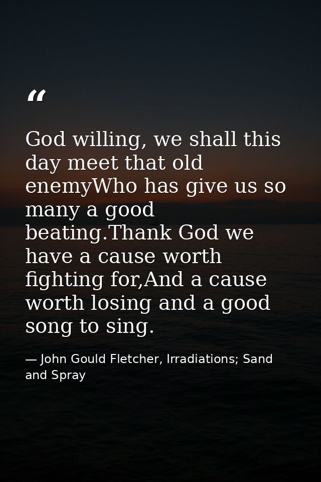 God willing, we shall this day meet that old enemyWho has give us so many a good beating.Thank God we have a cause worth — John Gould Fletcher, Irradiations; Sand and Spray
