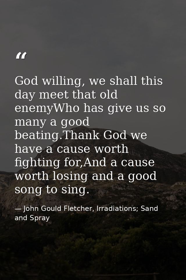 God willing, we shall this day meet that old enemyWho has give us so many a good beating.Thank God we have a cause worth — John Gould Fletcher, Irradiations; Sand and Spray