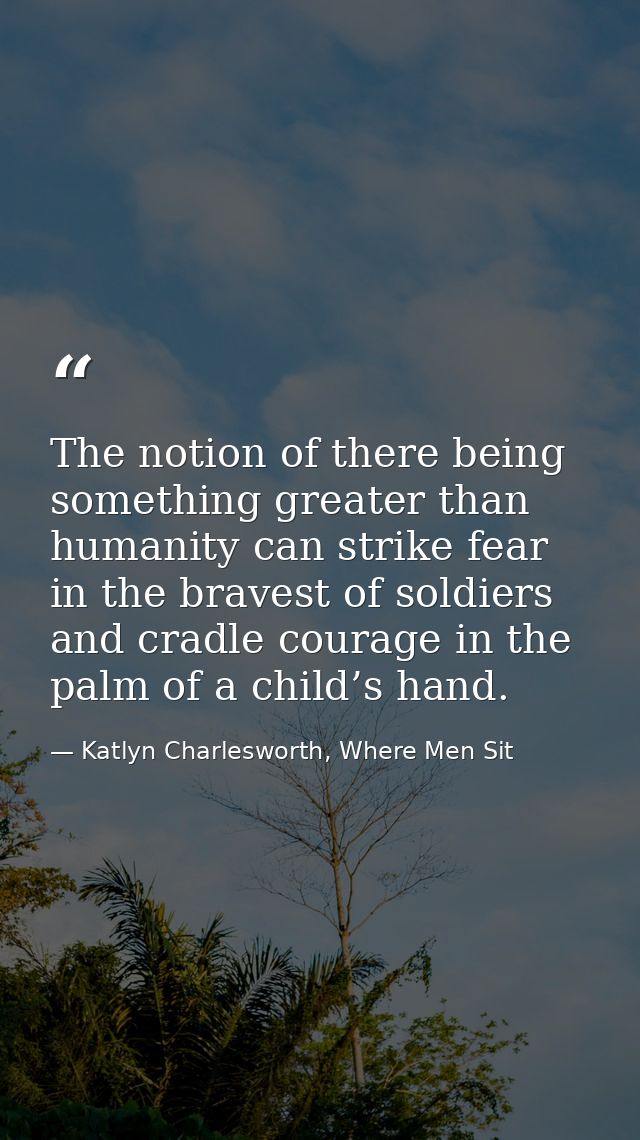 The notion of there being something greater than humanity can strike fear in the bravest of soldiers and cradle courage  — Katlyn Charlesworth, Where Men Sit