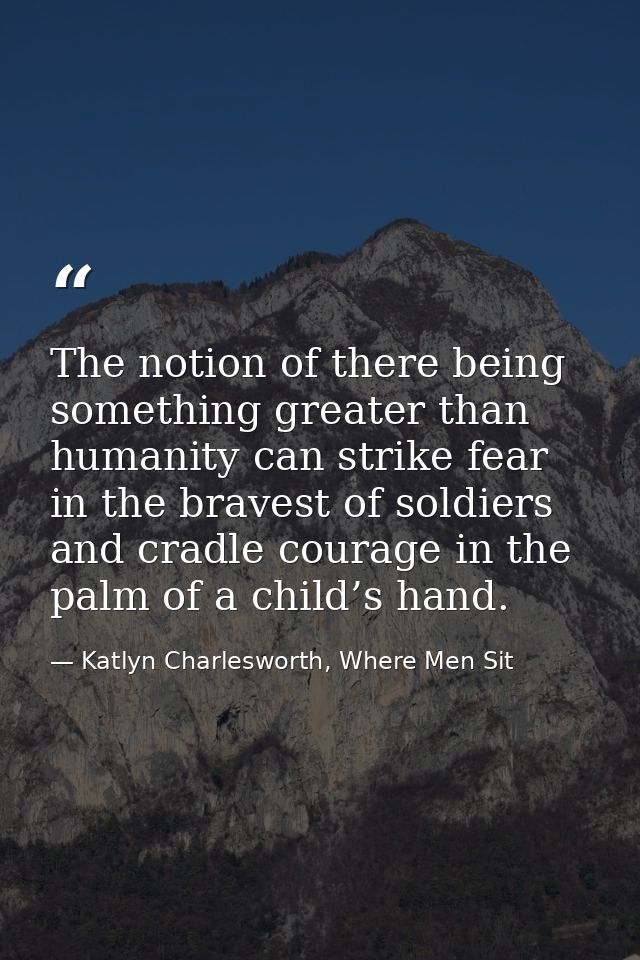 The notion of there being something greater than humanity can strike fear in the bravest of soldiers and cradle courage  — Katlyn Charlesworth, Where Men Sit