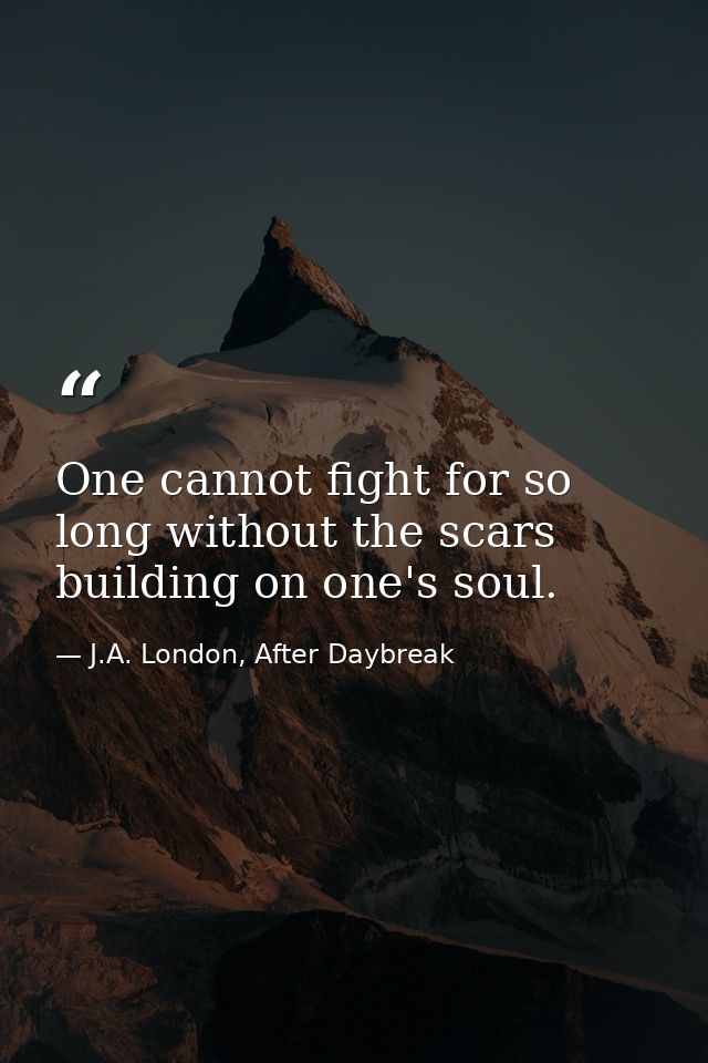 One cannot fight for so long without the scars building on one's soul. — J.A. London, After Daybreak