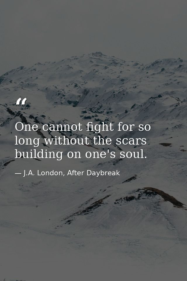 One cannot fight for so long without the scars building on one's soul. — J.A. London, After Daybreak