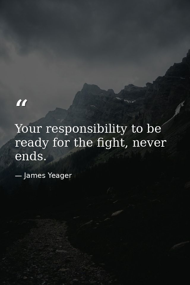 Your responsibility to be ready for the fight, never ends. — James Yeager