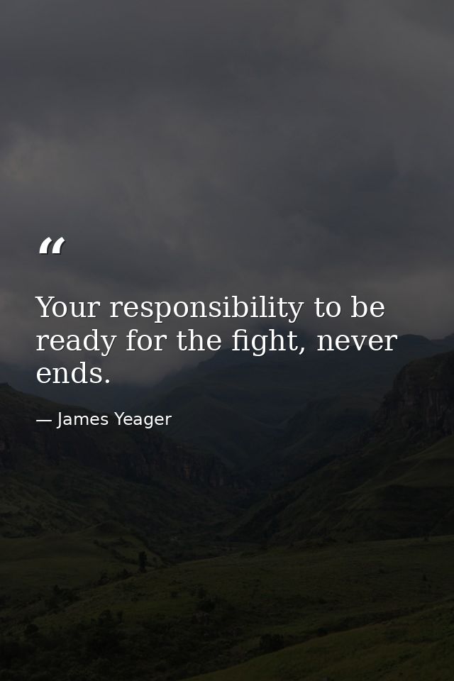 Your responsibility to be ready for the fight, never ends. — James Yeager
