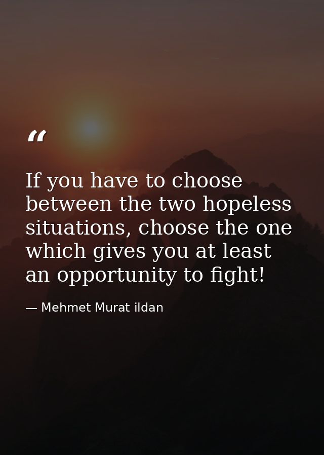 If you have to choose between the two hopeless situations, choose the one which gives you at least an opportunity to fig — Mehmet Murat ildan