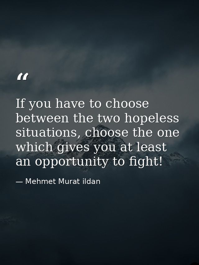 If you have to choose between the two hopeless situations, choose the one which gives you at least an opportunity to fig — Mehmet Murat ildan